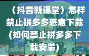 （抖音新课堂）怎样禁止拼多多恶意下载(如何禁止拼多多下载安装)