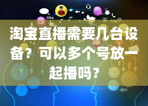 淘宝直播需要几台设备？可以多个号放一起播吗？