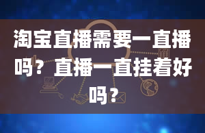 淘宝直播需要一直播吗？直播一直挂着好吗？