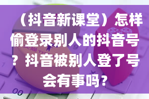 （抖音新课堂）怎样偷登录别人的抖音号？抖音被别人登了号会有事吗？