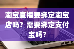 淘宝直播要绑定淘宝店吗？需要绑定支付宝吗？