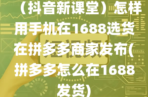 （抖音新课堂）怎样用手机在1688选货在拼多多商家发布(拼多多怎么在1688发货)