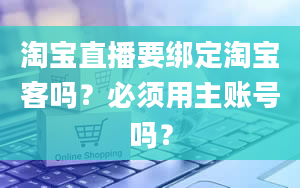 淘宝直播要绑定淘宝客吗？必须用主账号吗？