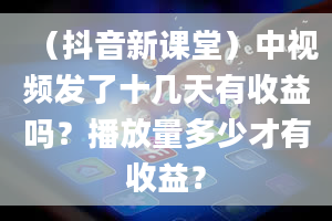 （抖音新课堂）中视频发了十几天有收益吗？播放量多少才有收益？