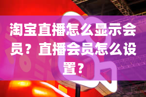 淘宝直播怎么显示会员？直播会员怎么设置？