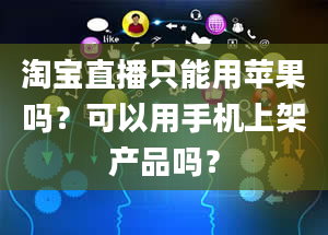 淘宝直播只能用苹果吗？可以用手机上架产品吗？