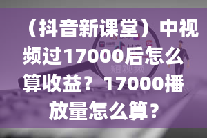 （抖音新课堂）中视频过17000后怎么算收益？17000播放量怎么算？