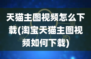 天猫主图视频怎么下载(淘宝天猫主图视频如何下载)