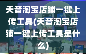 天音淘宝店铺一键上传工具(天音淘宝店铺一键上传工具是什么)