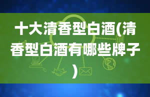 十大清香型白酒(清香型白酒有哪些牌子)