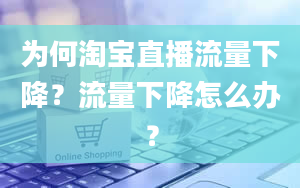 为何淘宝直播流量下降？流量下降怎么办？