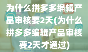 为什么拼多多编辑产品审核要2天(为什么拼多多编辑产品审核要2天才通过)