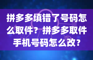 拼多多填错了号码怎么取件？拼多多取件手机号码怎么改？