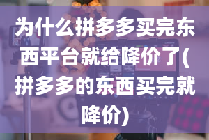 为什么拼多多买完东西平台就给降价了(拼多多的东西买完就降价)