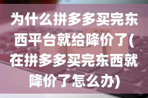 为什么拼多多买完东西平台就给降价了(在拼多多买完东西就降价了怎么办)