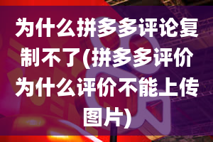 为什么拼多多评论复制不了(拼多多评价为什么评价不能上传图片)