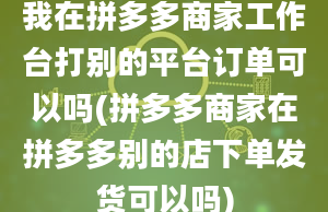 我在拼多多商家工作台打别的平台订单可以吗(拼多多商家在拼多多别的店下单发货可以吗)