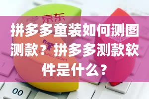 拼多多童装如何测图测款？拼多多测款软件是什么？