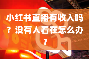 小红书直播有收入吗？没有人看在怎么办？