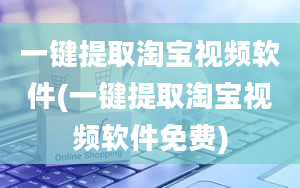 一键提取淘宝视频软件(一键提取淘宝视频软件免费)