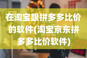 在淘宝跟拼多多比价的软件(淘宝京东拼多多比价软件)