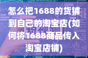 怎么把1688的货铺到自己的淘宝店(如何将1688商品传入淘宝店铺)