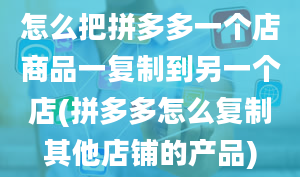 怎么把拼多多一个店商品一复制到另一个店(拼多多怎么复制其他店铺的产品)