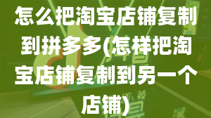 怎么把淘宝店铺复制到拼多多(怎样把淘宝店铺复制到另一个店铺)