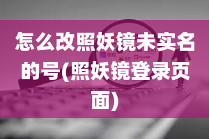 怎么改照妖镜未实名的号(照妖镜登录页面)