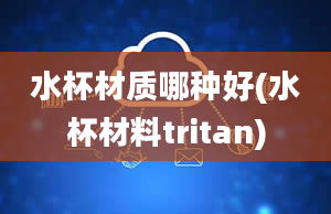 水杯材质哪种好(水杯材料tritan)