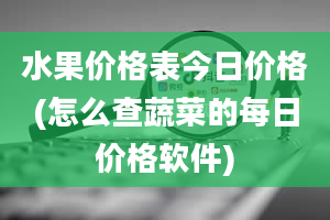 水果价格表今日价格(怎么查蔬菜的每日价格软件)