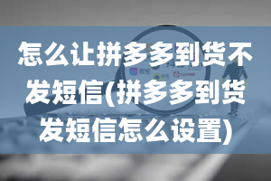 怎么让拼多多到货不发短信(拼多多到货发短信怎么设置)