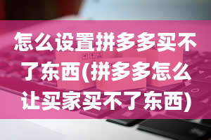 怎么设置拼多多买不了东西(拼多多怎么让买家买不了东西)