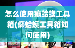 怎么使用癞蛤蟆工具箱(癞蛤蟆工具箱如何使用)