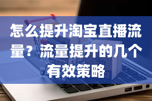 怎么提升淘宝直播流量？流量提升的几个有效策略