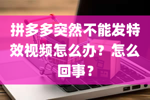 拼多多突然不能发特效视频怎么办？怎么回事？