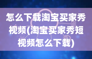 怎么下载淘宝买家秀视频(淘宝买家秀短视频怎么下载)