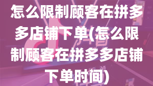 怎么限制顾客在拼多多店铺下单(怎么限制顾客在拼多多店铺下单时间)