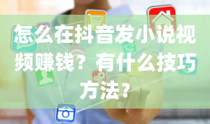 怎么在抖音发小说视频赚钱？有什么技巧方法？