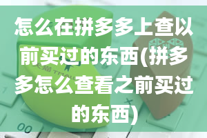 怎么在拼多多上查以前买过的东西(拼多多怎么查看之前买过的东西)