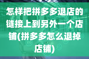 怎样把拼多多退店的链接上到另外一个店铺(拼多多怎么退掉店铺)