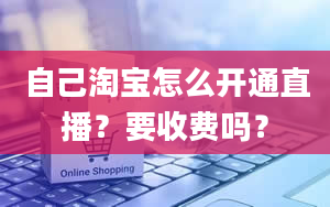 自己淘宝怎么开通直播？要收费吗？