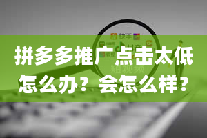 拼多多推广点击太低怎么办？会怎么样？