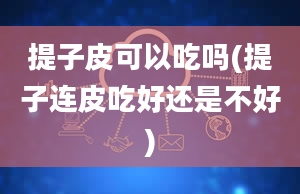 提子皮可以吃吗(提子连皮吃好还是不好)