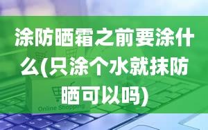 涂防晒霜之前要涂什么(只涂个水就抹防晒可以吗)