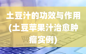 土豆汁的功效与作用(土豆苹果汁治愈肿瘤实例)