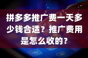 拼多多推广费一天多少钱合适？推广费用是怎么收的？