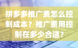 拼多多推广费怎么控制成本？推广费用控制在多少合适？