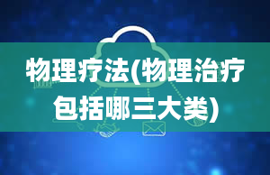 物理疗法(物理治疗包括哪三大类)