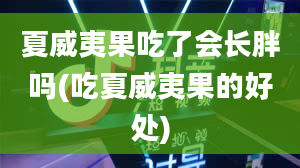 夏威夷果吃了会长胖吗(吃夏威夷果的好处)